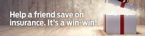 Help a friend save on insurance. It's a win-win